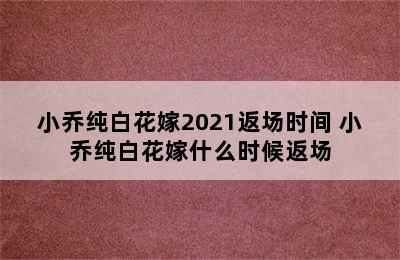 小乔纯白花嫁2021返场时间 小乔纯白花嫁什么时候返场